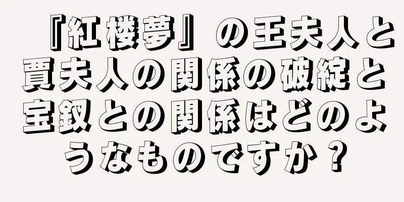 『紅楼夢』の王夫人と賈夫人の関係の破綻と宝釵との関係はどのようなものですか？