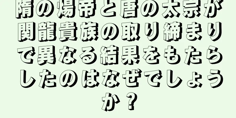 隋の煬帝と唐の太宗が関龍貴族の取り締まりで異なる結果をもたらしたのはなぜでしょうか？