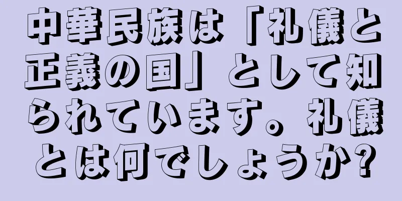 中華民族は「礼儀と正義の国」として知られています。礼儀とは何でしょうか?
