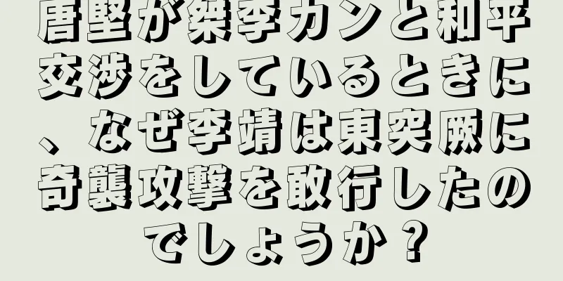唐堅が桀李カンと和平交渉をしているときに、なぜ李靖は東突厥に奇襲攻撃を敢行したのでしょうか？