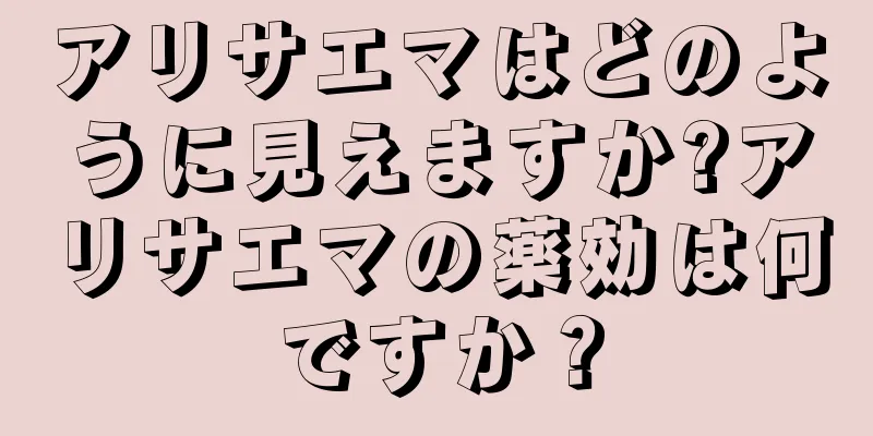 アリサエマはどのように見えますか?アリサエマの薬効は何ですか？