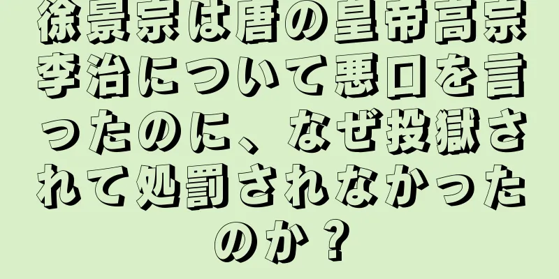 徐景宗は唐の皇帝高宗李治について悪口を言ったのに、なぜ投獄されて処罰されなかったのか？