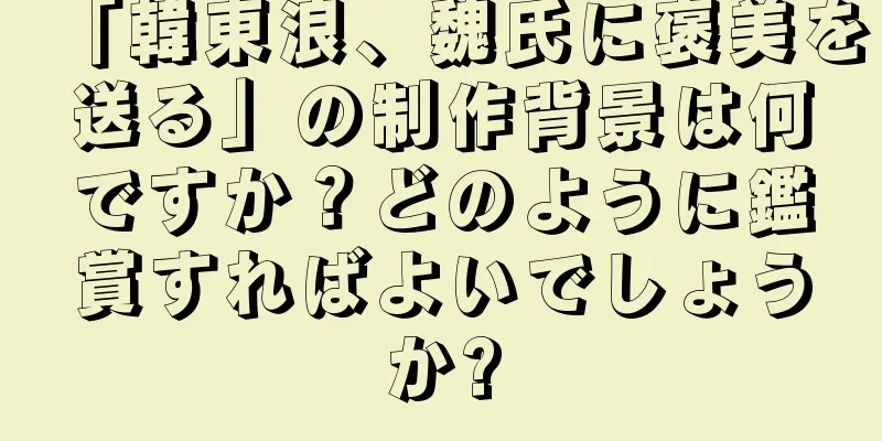 「韓東浪、魏氏に褒美を送る」の制作背景は何ですか？どのように鑑賞すればよいでしょうか?
