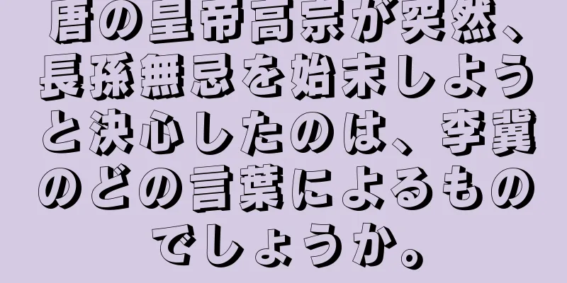 唐の皇帝高宗が突然、長孫無忌を始末しようと決心したのは、李冀のどの言葉によるものでしょうか。
