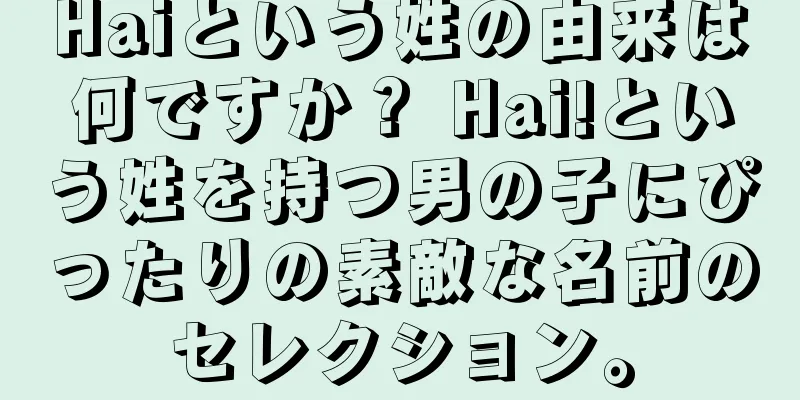 Haiという姓の由来は何ですか？ Hai!という姓を持つ男の子にぴったりの素敵な名前のセレクション。