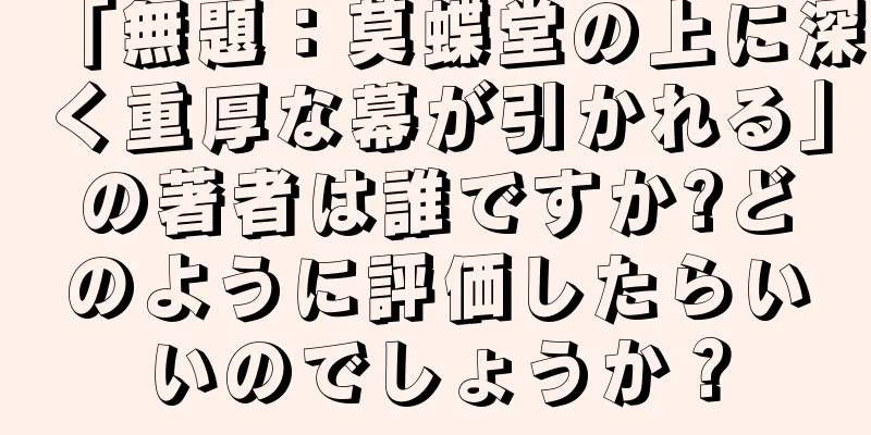「無題：莫蝶堂の上に深く重厚な幕が引かれる」の著者は誰ですか?どのように評価したらいいのでしょうか？