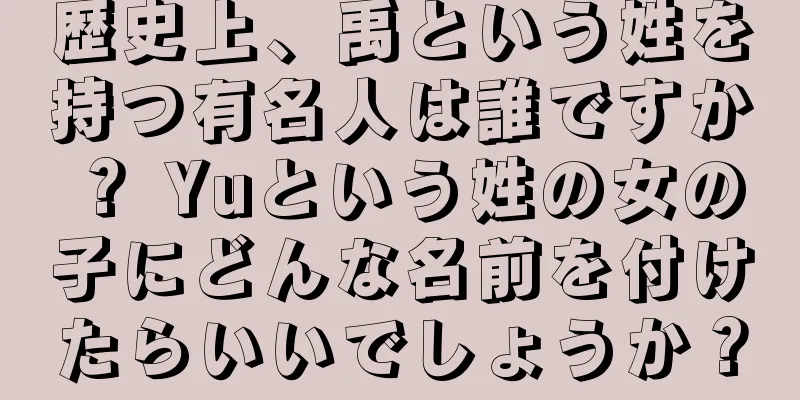 歴史上、禹という姓を持つ有名人は誰ですか？ Yuという姓の女の子にどんな名前を付けたらいいでしょうか？