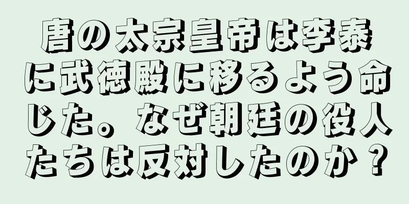 唐の太宗皇帝は李泰に武徳殿に移るよう命じた。なぜ朝廷の役人たちは反対したのか？