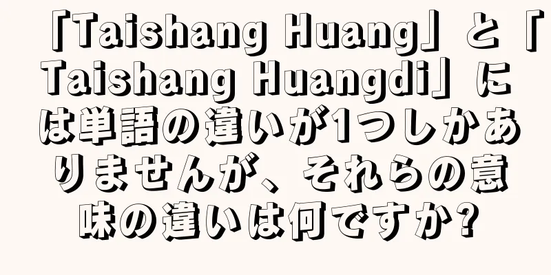 「Taishang Huang」と「Taishang Huangdi」には単語の違いが1つしかありませんが、それらの意味の違いは何ですか?