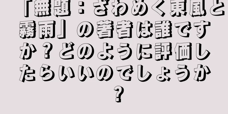 「無題：ざわめく東風と霧雨」の著者は誰ですか？どのように評価したらいいのでしょうか？