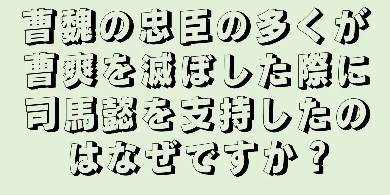 曹魏の忠臣の多くが曹爽を滅ぼした際に司馬懿を支持したのはなぜですか？
