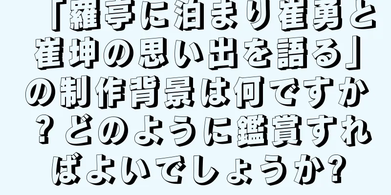「羅亭に泊まり崔勇と崔坤の思い出を語る」の制作背景は何ですか？どのように鑑賞すればよいでしょうか?