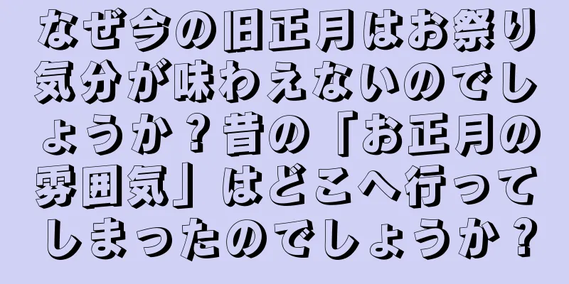 なぜ今の旧正月はお祭り気分が味わえないのでしょうか？昔の「お正月の雰囲気」はどこへ行ってしまったのでしょうか？