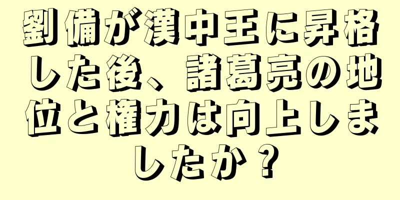 劉備が漢中王に昇格した後、諸葛亮の地位と権力は向上しましたか？