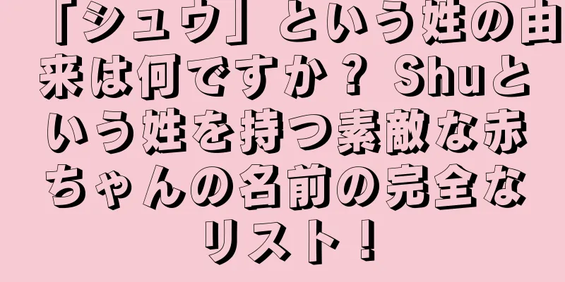 「シュウ」という姓の由来は何ですか？ Shuという姓を持つ素敵な赤ちゃんの名前の完全なリスト！