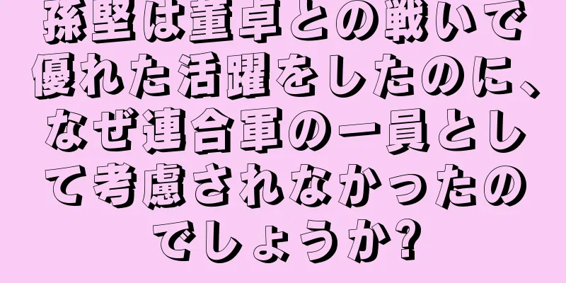 孫堅は董卓との戦いで優れた活躍をしたのに、なぜ連合軍の一員として考慮されなかったのでしょうか?