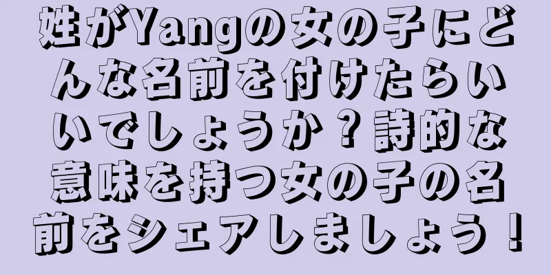 姓がYangの女の子にどんな名前を付けたらいいでしょうか？詩的な意味を持つ女の子の名前をシェアしましょう！