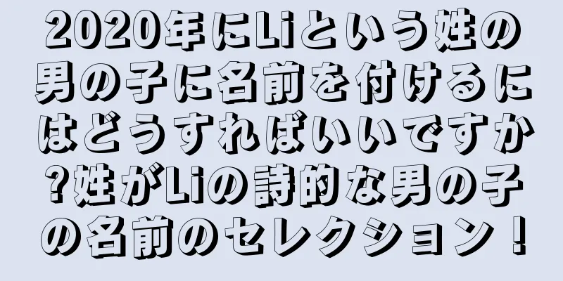 2020年にLiという姓の男の子に名前を付けるにはどうすればいいですか?姓がLiの詩的な男の子の名前のセレクション！