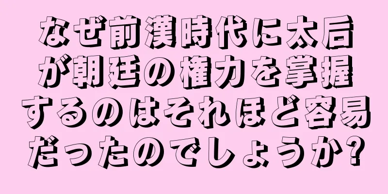 なぜ前漢時代に太后が朝廷の権力を掌握するのはそれほど容易だったのでしょうか?
