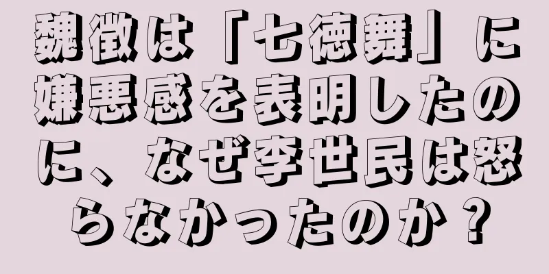 魏徴は「七徳舞」に嫌悪感を表明したのに、なぜ李世民は怒らなかったのか？