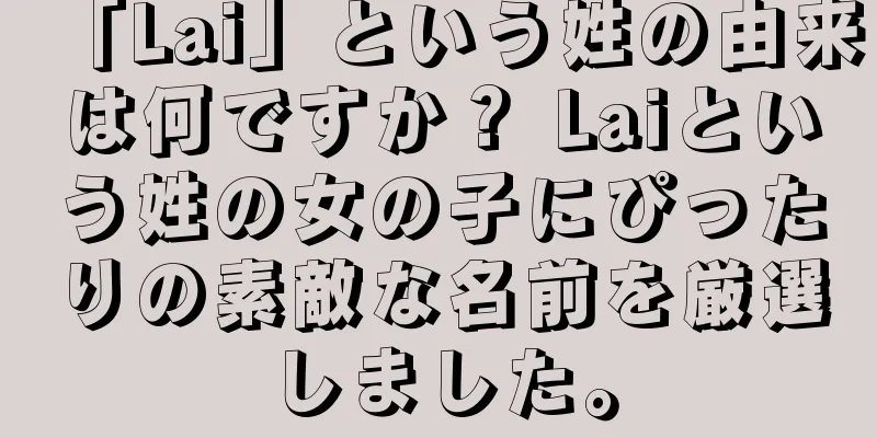「Lai」という姓の由来は何ですか？ Laiという姓の女の子にぴったりの素敵な名前を厳選しました。