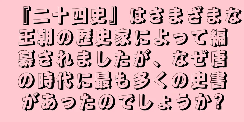 『二十四史』はさまざまな王朝の歴史家によって編纂されましたが、なぜ唐の時代に最も多くの史書があったのでしょうか?
