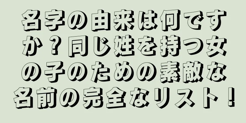 名字の由来は何ですか？同じ姓を持つ女の子のための素敵な名前の完全なリスト！