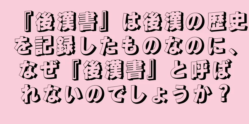 『後漢書』は後漢の歴史を記録したものなのに、なぜ『後漢書』と呼ばれないのでしょうか？