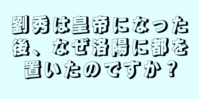 劉秀は皇帝になった後、なぜ洛陽に都を置いたのですか？