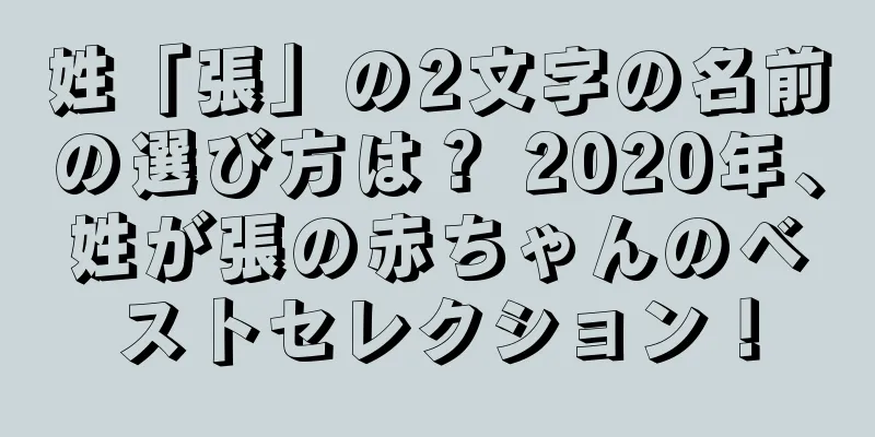 姓「張」の2文字の名前の選び方は？ 2020年、姓が張の赤ちゃんのベストセレクション！