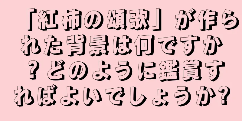 「紅柿の頌歌」が作られた背景は何ですか？どのように鑑賞すればよいでしょうか?