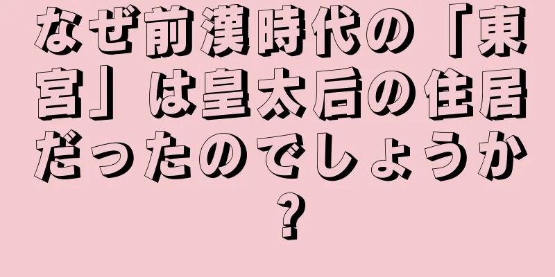 なぜ前漢時代の「東宮」は皇太后の住居だったのでしょうか？
