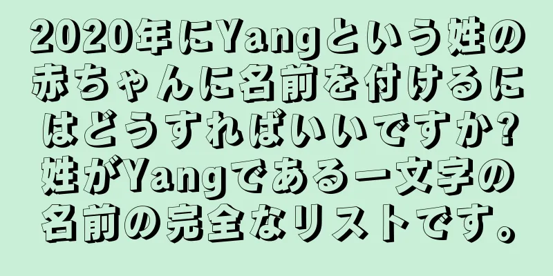 2020年にYangという姓の赤ちゃんに名前を付けるにはどうすればいいですか?姓がYangである一文字の名前の完全なリストです。