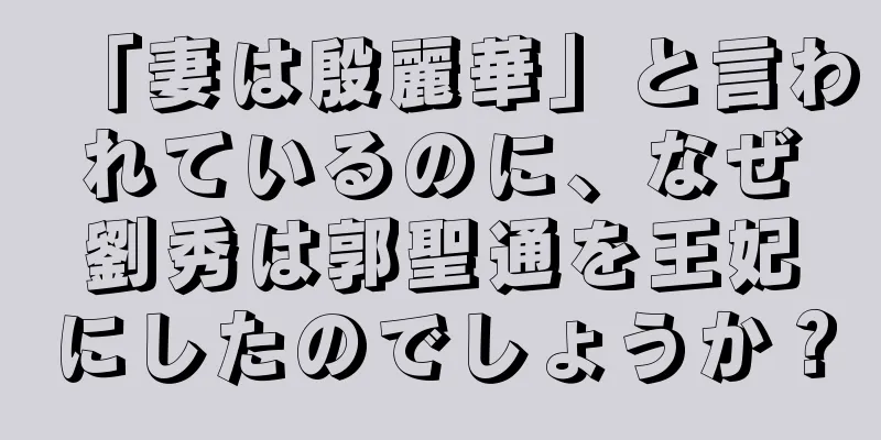 「妻は殷麗華」と言われているのに、なぜ劉秀は郭聖通を王妃にしたのでしょうか？