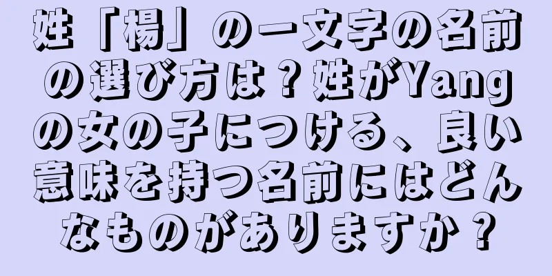 姓「楊」の一文字の名前の選び方は？姓がYangの女の子につける、良い意味を持つ名前にはどんなものがありますか？