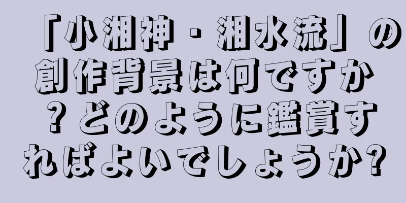 「小湘神・湘水流」の創作背景は何ですか？どのように鑑賞すればよいでしょうか?