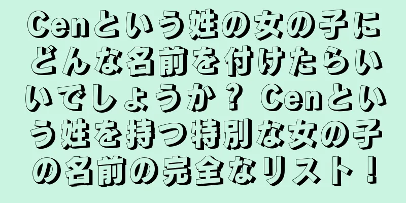 Cenという姓の女の子にどんな名前を付けたらいいでしょうか？ Cenという姓を持つ特別な女の子の名前の完全なリスト！