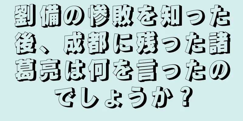 劉備の惨敗を知った後、成都に残った諸葛亮は何を言ったのでしょうか？
