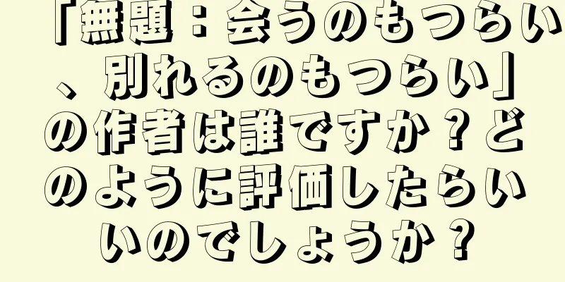 「無題：会うのもつらい、別れるのもつらい」の作者は誰ですか？どのように評価したらいいのでしょうか？