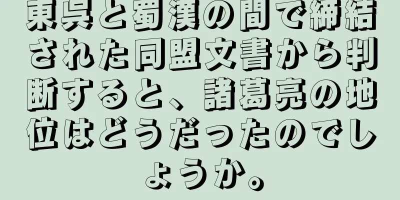 東呉と蜀漢の間で締結された同盟文書から判断すると、諸葛亮の地位はどうだったのでしょうか。