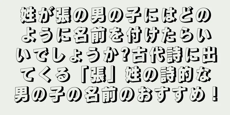 姓が張の男の子にはどのように名前を付けたらいいでしょうか?古代詩に出てくる「張」姓の詩的な男の子の名前のおすすめ！