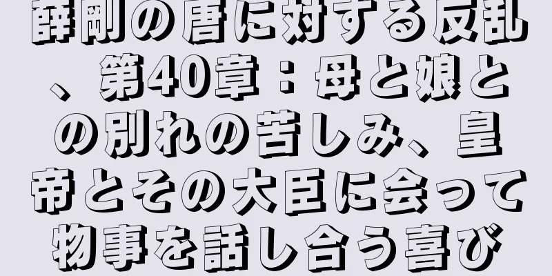 薛剛の唐に対する反乱、第40章：母と娘との別れの苦しみ、皇帝とその大臣に会って物事を話し合う喜び
