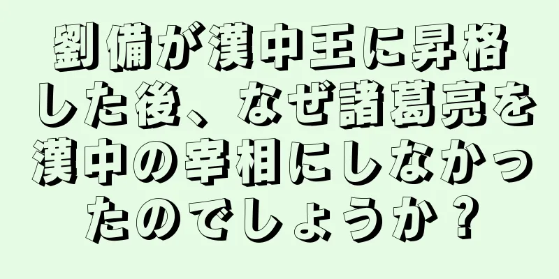 劉備が漢中王に昇格した後、なぜ諸葛亮を漢中の宰相にしなかったのでしょうか？