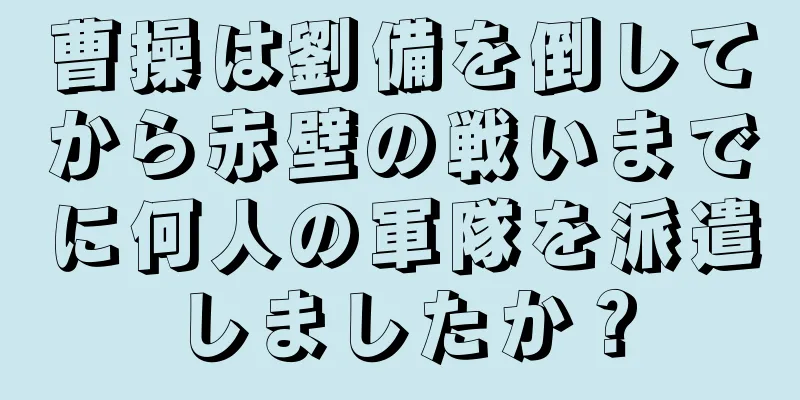 曹操は劉備を倒してから赤壁の戦いまでに何人の軍隊を派遣しましたか？