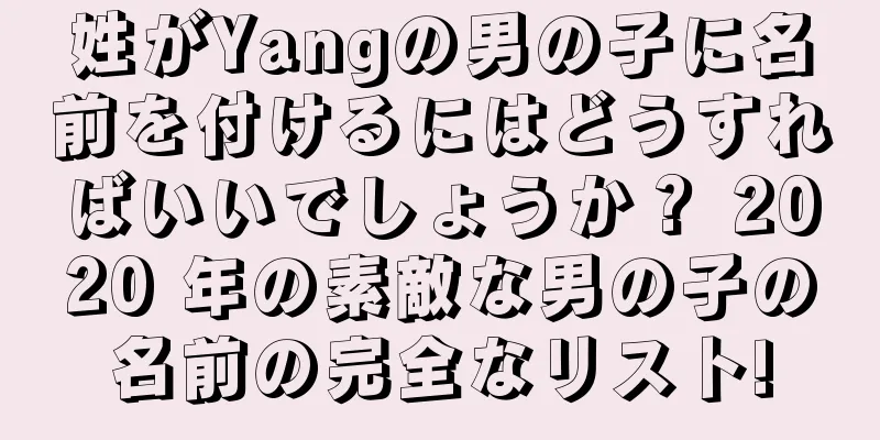 姓がYangの男の子に名前を付けるにはどうすればいいでしょうか？ 2020 年の素敵な男の子の名前の完全なリスト!