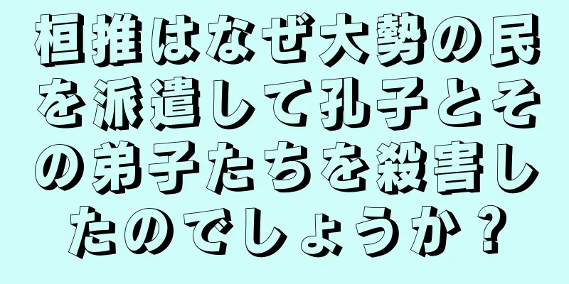 桓推はなぜ大勢の民を派遣して孔子とその弟子たちを殺害したのでしょうか？