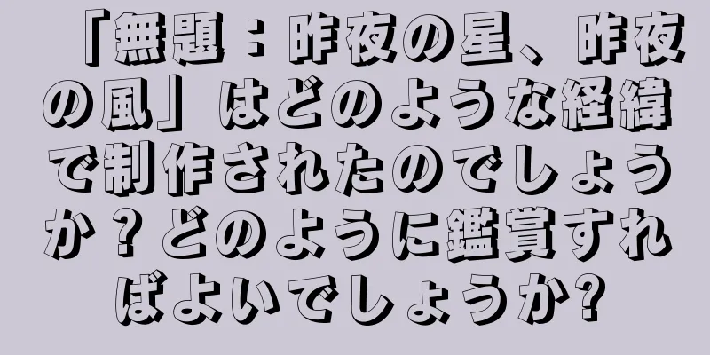 「無題：昨夜の星、昨夜の風」はどのような経緯で制作されたのでしょうか？どのように鑑賞すればよいでしょうか?