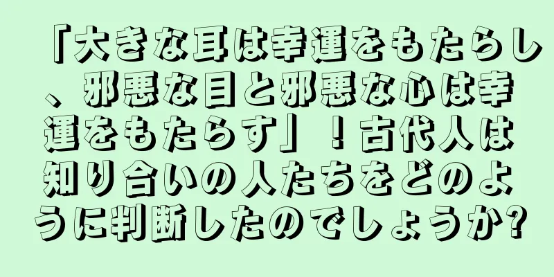 「大きな耳は幸運をもたらし、邪悪な目と邪悪な心は幸運をもたらす」！古代人は知り合いの人たちをどのように判断したのでしょうか?