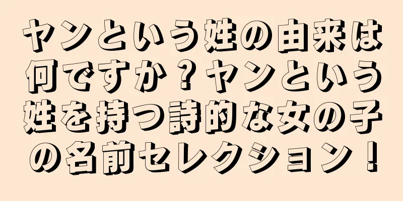 ヤンという姓の由来は何ですか？ヤンという姓を持つ詩的な女の子の名前セレクション！