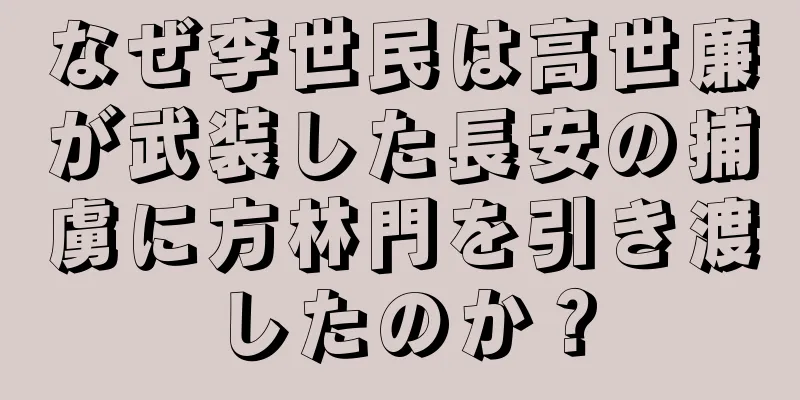 なぜ李世民は高世廉が武装した長安の捕虜に方林門を引き渡したのか？